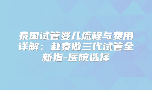 泰国试管婴儿流程与费用详解：赴泰做三代试管全新指-医院选择