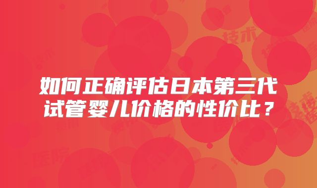 如何正确评估日本第三代试管婴儿价格的性价比?