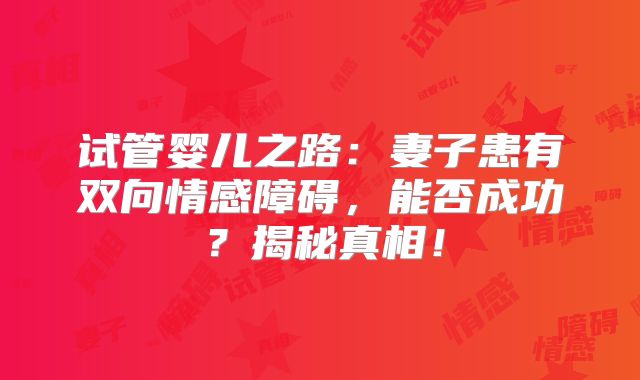 试管婴儿之路：妻子患有双向情感障碍，能否成功？揭秘真相！