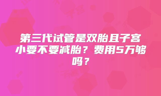 第三代试管是双胎且子宫小要不要减胎？费用5万够吗？