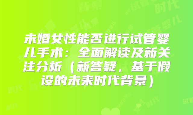 未婚女性能否进行试管婴儿手术：全面解读及新关注分析（新答疑，基于假设的未来时代背景）