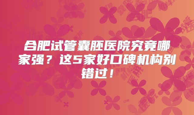 合肥试管囊胚医院究竟哪家强？这5家好口碑机构别错过！
