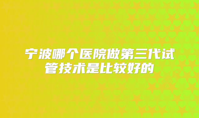 宁波哪个医院做第三代试管技术是比较好的