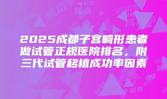 2025成都子宫畸形患者做试管正规医院排名,附三代试管移植成功率因素