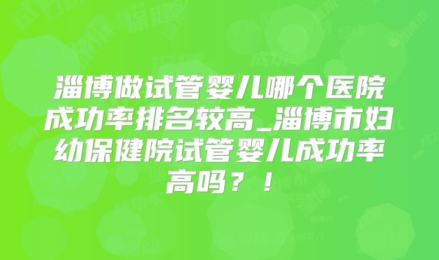 淄博做试管婴儿哪个医院成功率排名较高_淄博市妇幼保健院试管婴儿成功率高吗?!