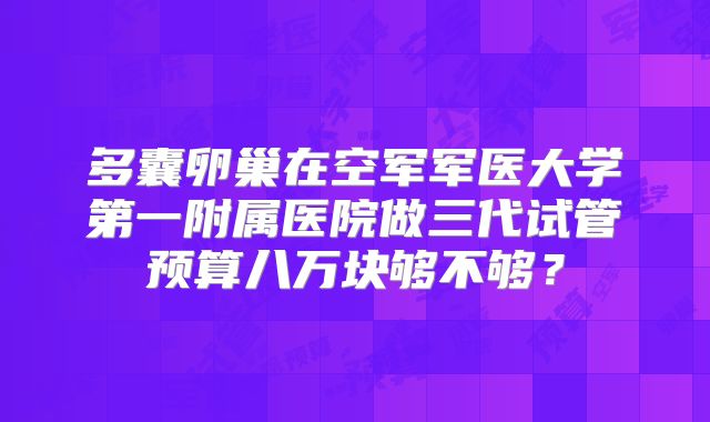 多囊卵巢在空军军医大学第一附属医院做三代试管预算八万块够不够？