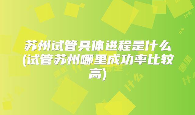 苏州试管具体进程是什么(试管苏州哪里成功率比较高)