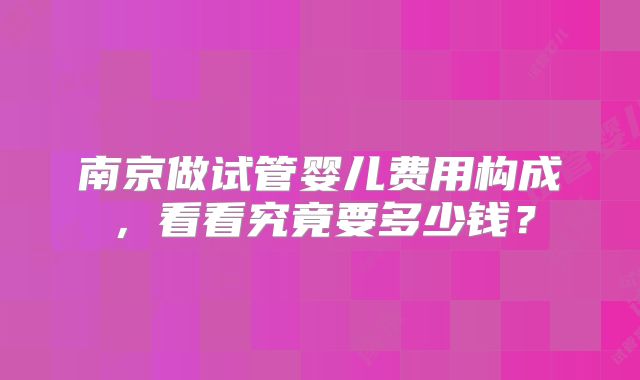南京做试管婴儿费用构成，看看究竟要多少钱？