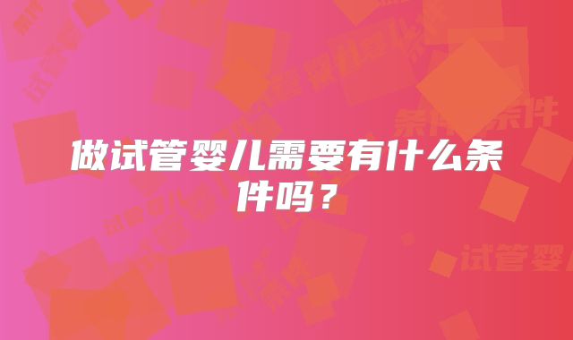 做试管婴儿需要有什么条件吗？