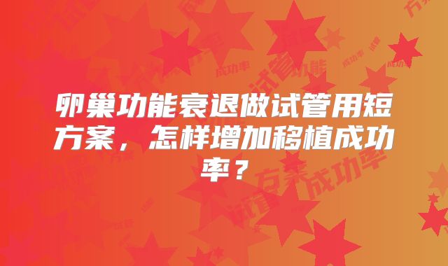 卵巢功能衰退做试管用短方案，怎样增加移植成功率？