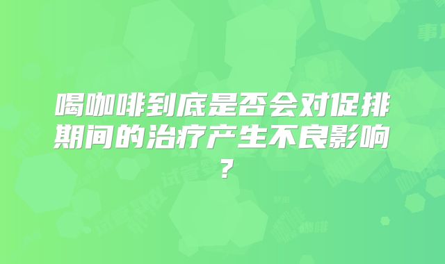 喝咖啡到底是否会对促排期间的治疗产生不良影响？