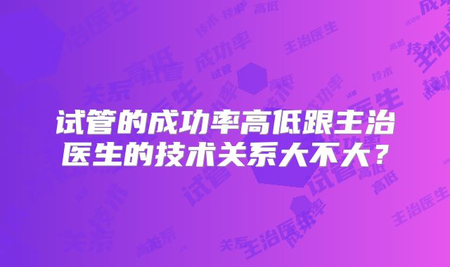 试管的成功率高低跟主治医生的技术关系大不大？