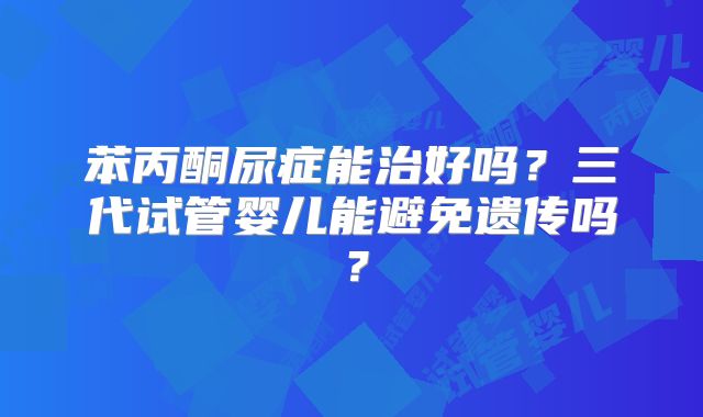 苯丙酮尿症能治好吗?三代试管婴儿能避免遗传吗?