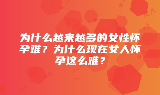 为什么越来越多的女性怀孕难?为什么现在女人怀孕这么难?