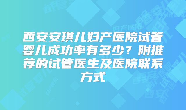 西安安琪儿妇产医院试管婴儿成功率有多少?附推荐的试管医生及医院联系方式