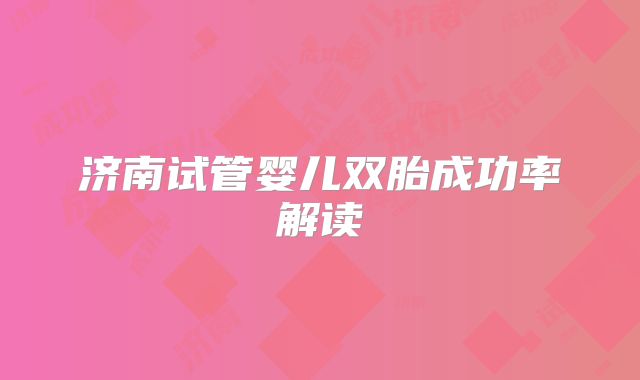 济南试管婴儿双胎成功率解读