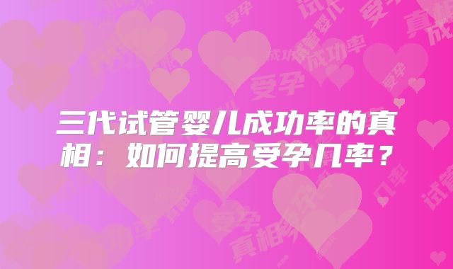 三代试管婴儿成功率的真相:如何提高受孕几率?