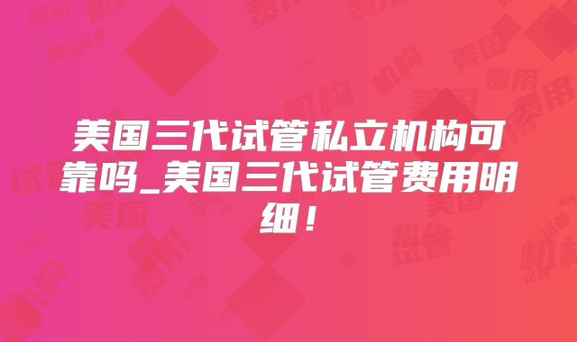 美国三代试管私立机构可靠吗_美国三代试管费用明细!
