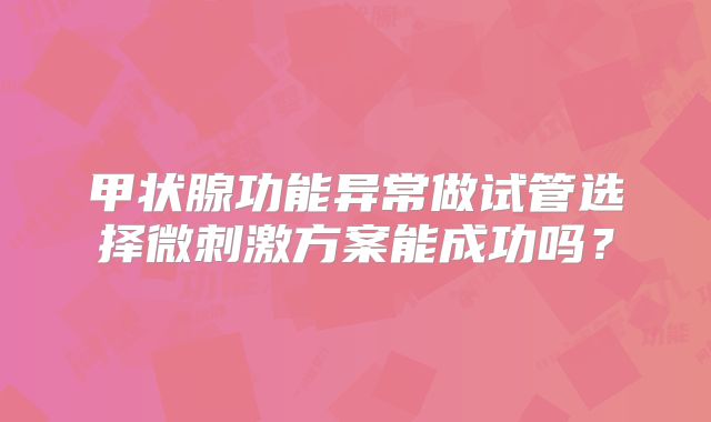 甲状腺功能异常做试管选择微刺激方案能成功吗？