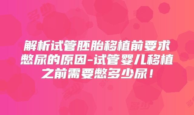 解析试管胚胎移植前要求憋尿的原因-试管婴儿移植之前需要憋多少尿！