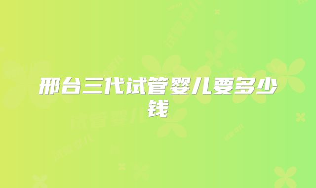 邢台三代试管婴儿要多少钱