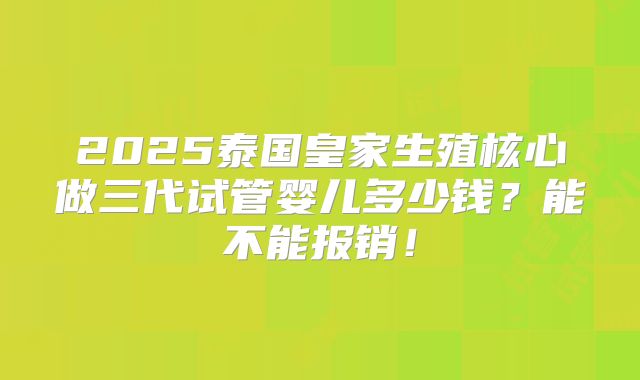 2025泰国皇家生殖核心做三代试管婴儿多少钱？能不能报销！
