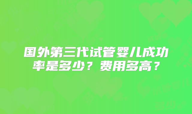 国外第三代试管婴儿成功率是多少？费用多高？