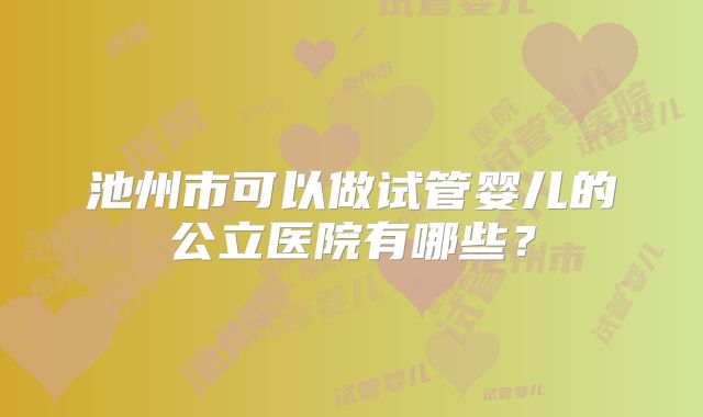 池州市可以做试管婴儿的公立医院有哪些？