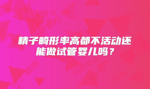 精子畸形率高都不活动还能做试管婴儿吗？