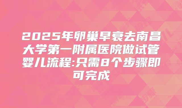 2025年卵巢早衰去南昌大学第一附属医院做试管婴儿流程:只需8个步骤即可完成