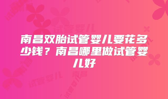 南昌双胎试管婴儿要花多少钱？南昌哪里做试管婴儿好