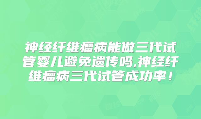 神经纤维瘤病能做三代试管婴儿避免遗传吗,神经纤维瘤病三代试管成功率！