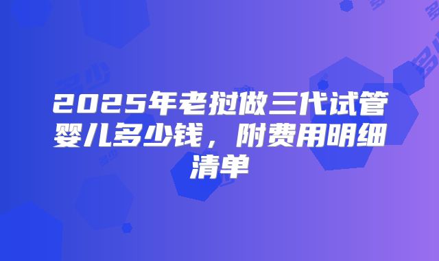 2025年老挝做三代试管婴儿多少钱，附费用明细清单