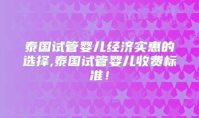 泰国试管婴儿经济实惠的选择,泰国试管婴儿收费标准！