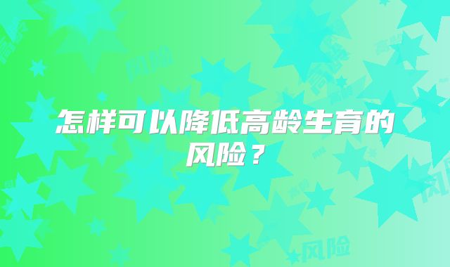 怎样可以降低高龄生育的风险？
