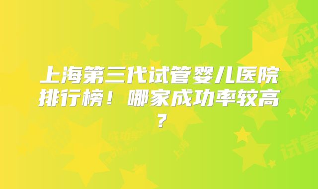 上海第三代试管婴儿医院排行榜！哪家成功率较高？