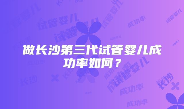 做长沙第三代试管婴儿成功率如何？