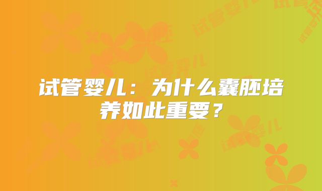 试管婴儿：为什么囊胚培养如此重要？