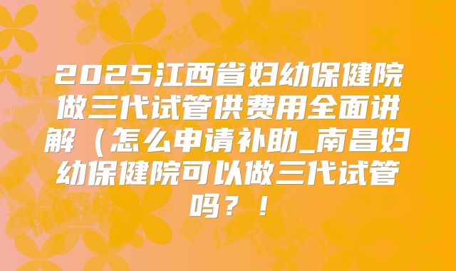 2025江西省妇幼保健院做三代试管供费用全面讲解（怎么申请补助_南昌妇幼保健院可以做三代试管吗？！