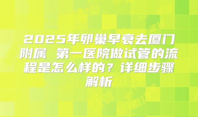 2025年卵巢早衰去厦门附属 第一医院做试管的流程是怎么样的？详细步骤解析