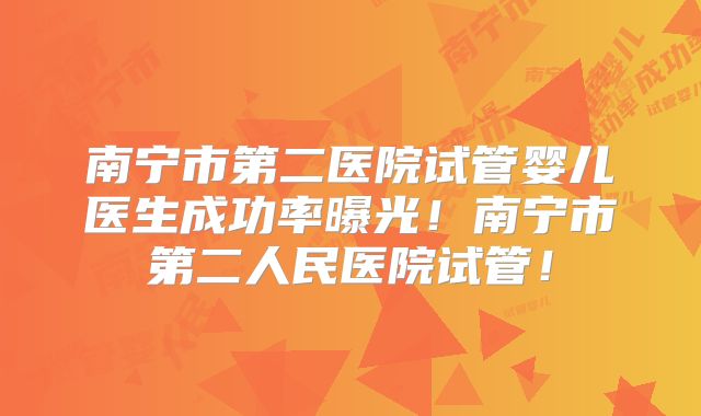 南宁市第二医院试管婴儿医生成功率曝光!南宁市第二人民医院试管!
