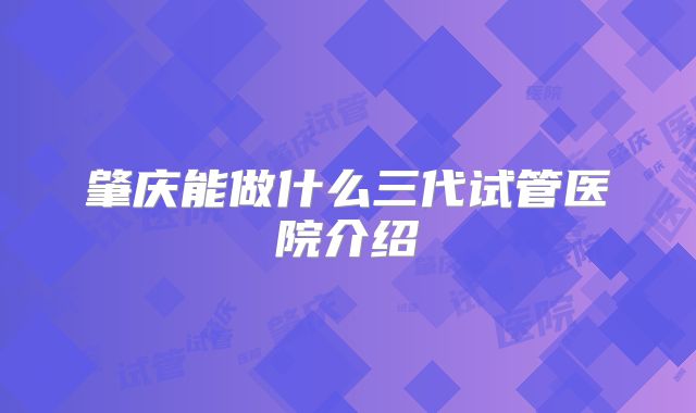肇庆能做什么三代试管医院介绍