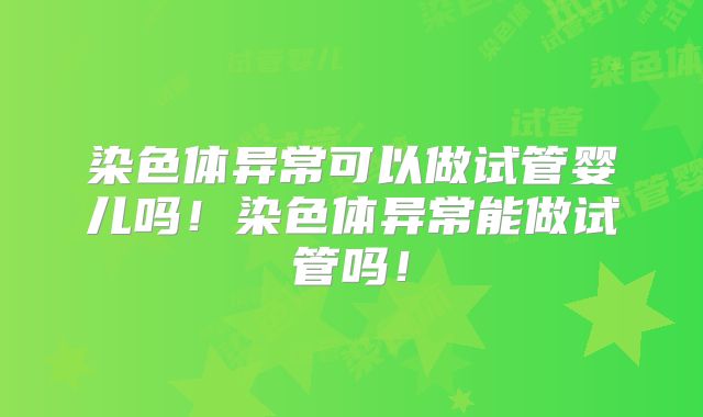 染色体异常可以做试管婴儿吗！染色体异常能做试管吗！
