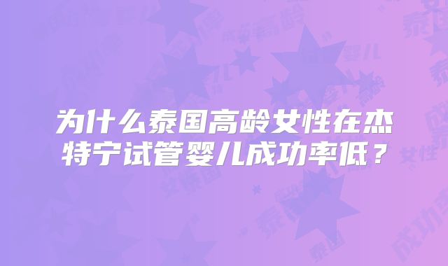 为什么泰国高龄女性在杰特宁试管婴儿成功率低？