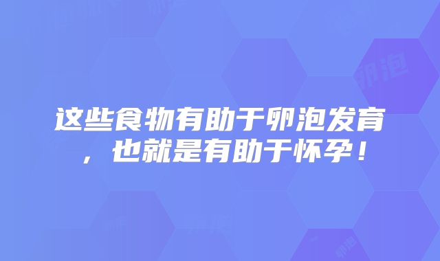 这些食物有助于卵泡发育，也就是有助于怀孕！