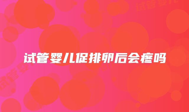 试管婴儿促排卵后会疼吗