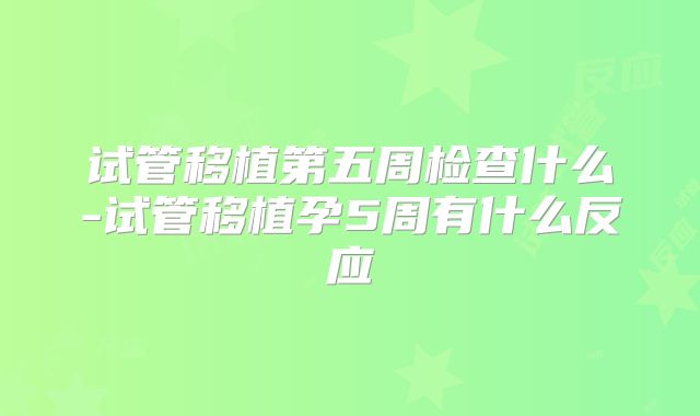 试管移植第五周检查什么-试管移植孕5周有什么反应