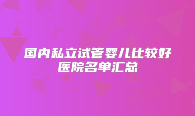 国内私立试管婴儿比较好医院名单汇总