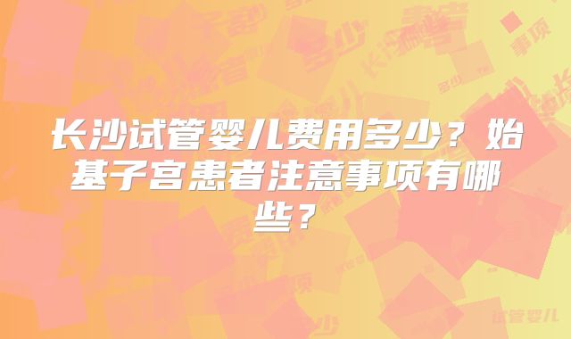长沙试管婴儿费用多少？始基子宫患者注意事项有哪些？
