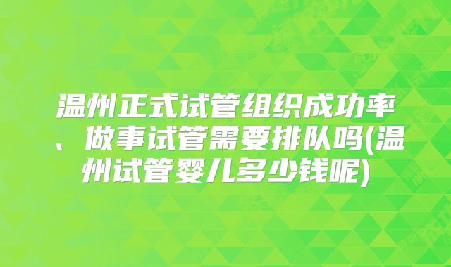 温州正式试管组织成功率、做事试管需要排队吗(温州试管婴儿多少钱呢)